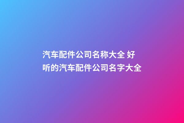 汽车配件公司名称大全 好听的汽车配件公司名字大全-第1张-公司起名-玄机派